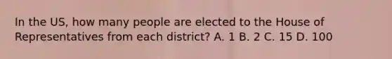 In the US, how many people are elected to the House of Representatives from each district? A. 1 B. 2 C. 15 D. 100