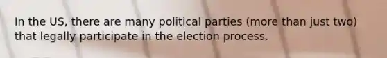 In the US, there are many political parties (<a href='https://www.questionai.com/knowledge/keWHlEPx42-more-than' class='anchor-knowledge'>more than</a> just two) that legally participate in the election process.