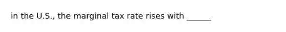 in the U.S., the marginal tax rate rises with ______