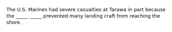 The U.S. Marines had severe casualties at Tarawa in part because the _____ _____ prevented many landing craft from reaching the shore.