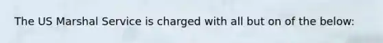 The US Marshal Service is charged with all but on of the below: