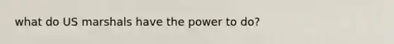 what do US marshals have the power to do?