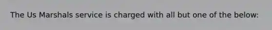 The Us Marshals service is charged with all but one of the below: