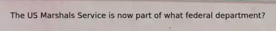 The US Marshals Service is now part of what federal department?