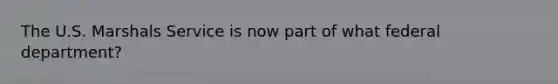 The U.S. Marshals Service is now part of what federal department?