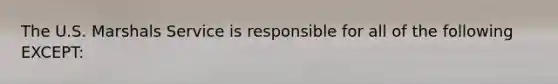 The U.S. Marshals Service is responsible for all of the following EXCEPT: