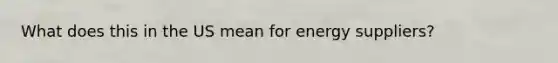 What does this in the US mean for energy suppliers?