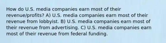 How do U.S. media companies earn most of their revenue/profits? A) U.S. media companies earn most of their revenue from lobbyist. B) U.S. media companies earn most of their revenue from advertising. C) U.S. media companies earn most of their revenue from federal funding.