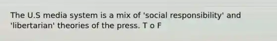 The U.S media system is a mix of 'social responsibility' and 'libertarian' theories of the press. T o F