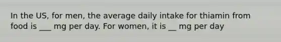 In the US, for men, the average daily intake for thiamin from food is ___ mg per day. For women, it is __ mg per day