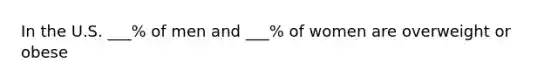 In the U.S. ___% of men and ___% of women are overweight or obese