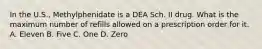 In the U.S., Methylphenidate is a DEA Sch. II drug. What is the maximum number of refills allowed on a prescription order for it. A. Eleven B. Five C. One D. Zero