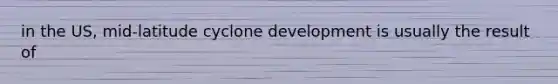 in the US, mid-latitude cyclone development is usually the result of