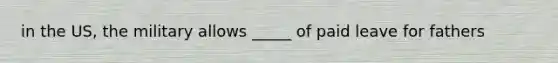 in the US, the military allows _____ of paid leave for fathers
