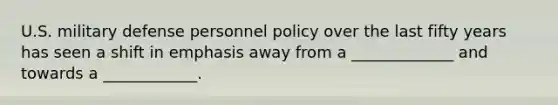 U.S. military defense personnel policy over the last fifty years has seen a shift in emphasis away from a _____________ and towards a ____________.