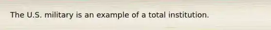 The U.S. military is an example of a total institution.