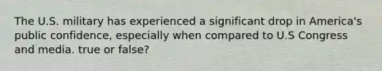 The U.S. military has experienced a significant drop in America's public confidence, especially when compared to U.S Congress and media. true or false?
