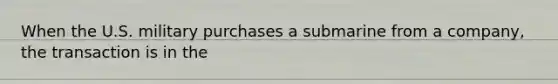 When the U.S. military purchases a submarine from a company, the transaction is in the