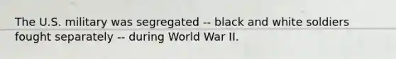 The U.S. military was segregated -- black and white soldiers fought separately -- during World War II.