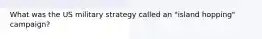 What was the US military strategy called an "island hopping" campaign?