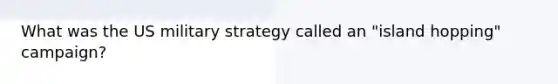 What was the US military strategy called an "island hopping" campaign?