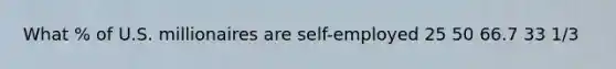 What % of U.S. millionaires are self-employed 25 50 66.7 33 1/3