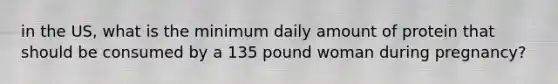 in the US, what is the minimum daily amount of protein that should be consumed by a 135 pound woman during pregnancy?