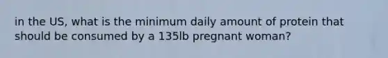 in the US, what is the minimum daily amount of protein that should be consumed by a 135lb pregnant woman?