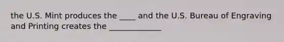 the U.S. Mint produces the ____ and the U.S. Bureau of Engraving and Printing creates the _____________