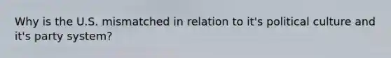 Why is the U.S. mismatched in relation to it's political culture and it's party system?