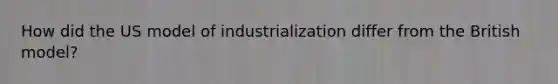 How did the US model of industrialization differ from the British model?