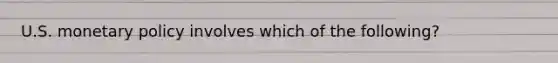U.S. monetary policy involves which of the following?