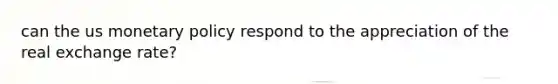 can the us monetary policy respond to the appreciation of the real exchange rate?
