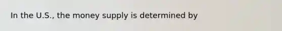 In the​ U.S., the money supply is determined by