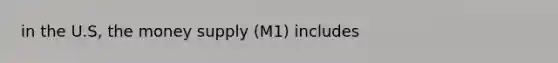 in the U.S, the money supply (M1) includes