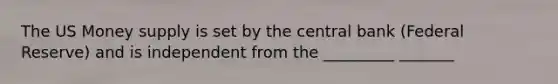 The US Money supply is set by the central bank (Federal Reserve) and is independent from the _________ _______