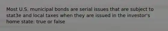 Most U.S. municipal bonds are serial issues that are subject to stat3e and local taxes when they are issued in the investor's home state: true or false
