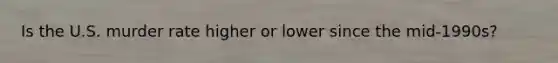 Is the U.S. murder rate higher or lower since the mid-1990s?
