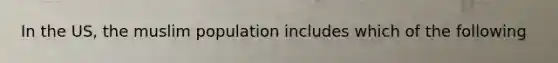 In the US, the muslim population includes which of the following