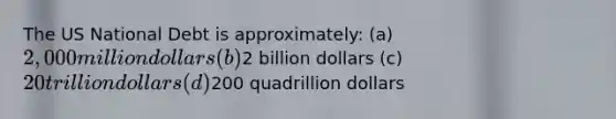 The US National Debt is approximately: (a) 2,000 million dollars (b)2 billion dollars (c) 20 trillion dollars (d)200 quadrillion dollars