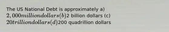 The US National Debt is approximately a) 2,000 million dollars (b)2 billion dollars (c) 20 trillion dollars (d)200 quadrillion dollars