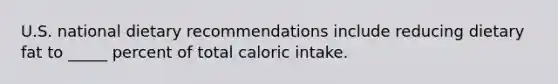 U.S. national dietary recommendations include reducing dietary fat to _____ percent of total caloric intake.