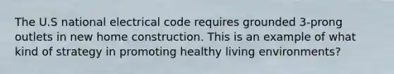 The U.S national electrical code requires grounded 3-prong outlets in new home construction. This is an example of what kind of strategy in promoting healthy living environments?