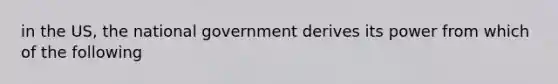 in the US, the national government derives its power from which of the following