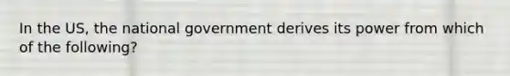 In the US, the national government derives its power from which of the following?