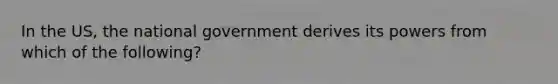 In the US, the national government derives its powers from which of the following?