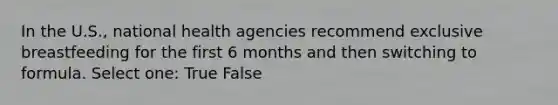 In the U.S., national health agencies recommend exclusive breastfeeding for the first 6 months and then switching to formula. Select one: True False