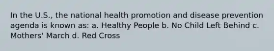 In the U.S., the national health promotion and disease prevention agenda is known as: a. Healthy People b. No Child Left Behind c. Mothers' March d. Red Cross