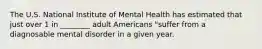 The U.S. National Institute of Mental Health has estimated that just over 1 in ________ adult Americans "suffer from a diagnosable mental disorder in a given year.