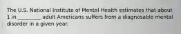 The U.S. National Institute of Mental Health estimates that about 1 in _________ adult Americans suffers from a diagnosable mental disorder in a given year.